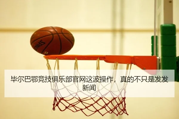 毕尔巴鄂竞技俱乐部官网这波操作，真的不只是发发新闻