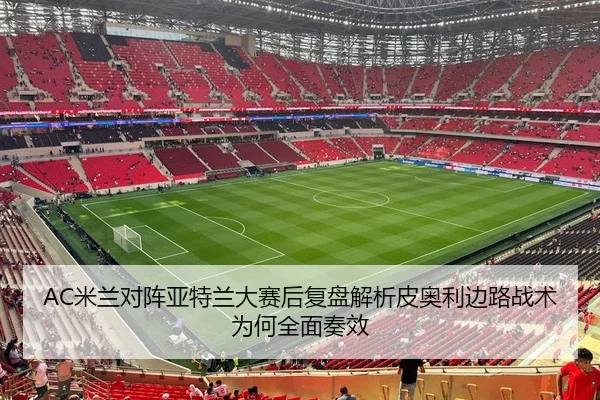 AC米兰对阵亚特兰大赛后复盘解析皮奥利边路战术为何全面奏效