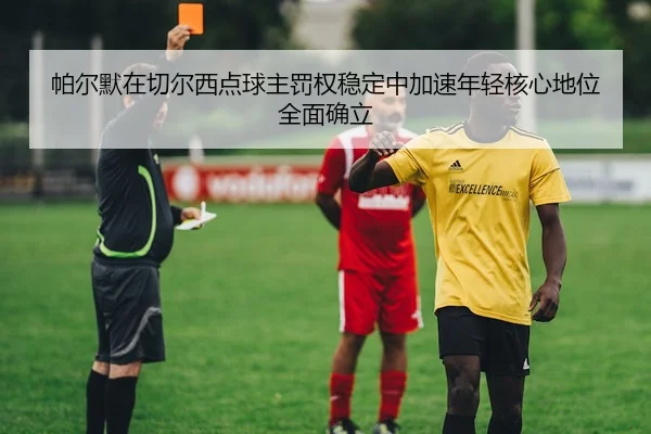 帕尔默在切尔西点球主罚权稳定中加速年轻核心地位全面确立