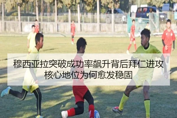 穆西亚拉突破成功率飙升背后拜仁进攻核心地位为何愈发稳固