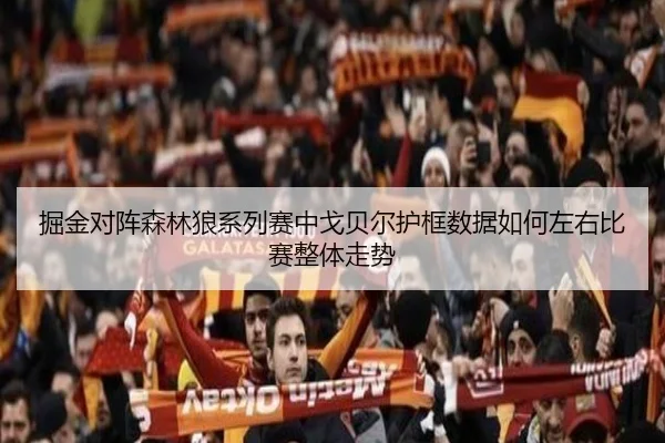 掘金对阵森林狼系列赛中戈贝尔护框数据如何左右比赛整体走势