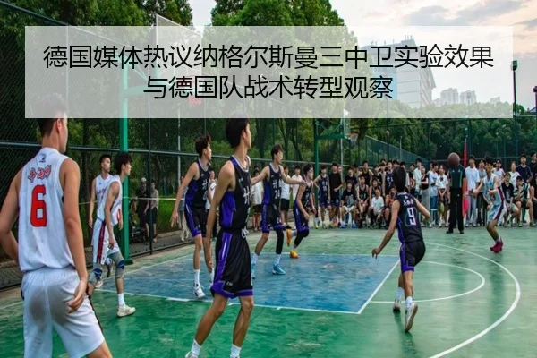 德国媒体热议纳格尔斯曼三中卫实验效果与德国队战术转型观察