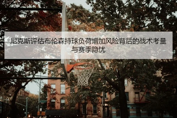 尼克斯评估布伦森持球负荷增加风险背后的战术考量与赛季隐忧